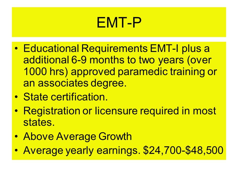 EMT-P Educational Requirements EMT-I plus a additional 6-9 months to two years (over 1000 hrs) approved paramedic training or an associates degree.