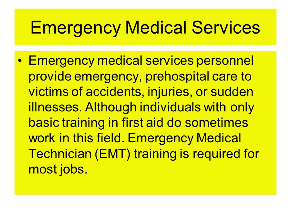 Emergency Medical Services Emergency medical services personnel provide emergency, prehospital care to victims of accidents, injuries, or sudden illnesses.