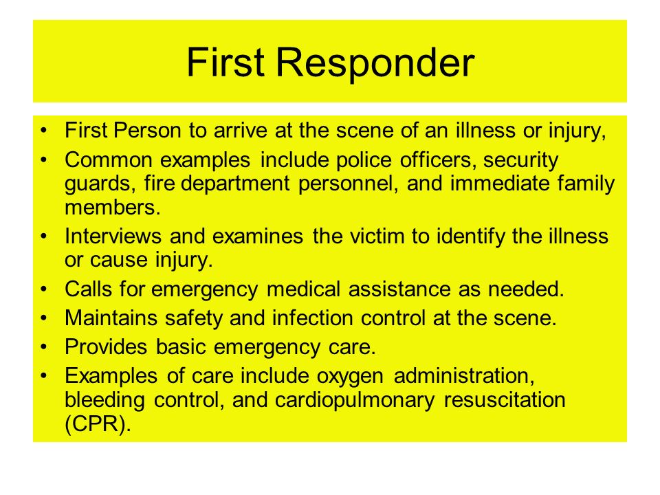 First Responder First Person to arrive at the scene of an illness or injury, Common examples include police officers, security guards, fire department personnel, and immediate family members.