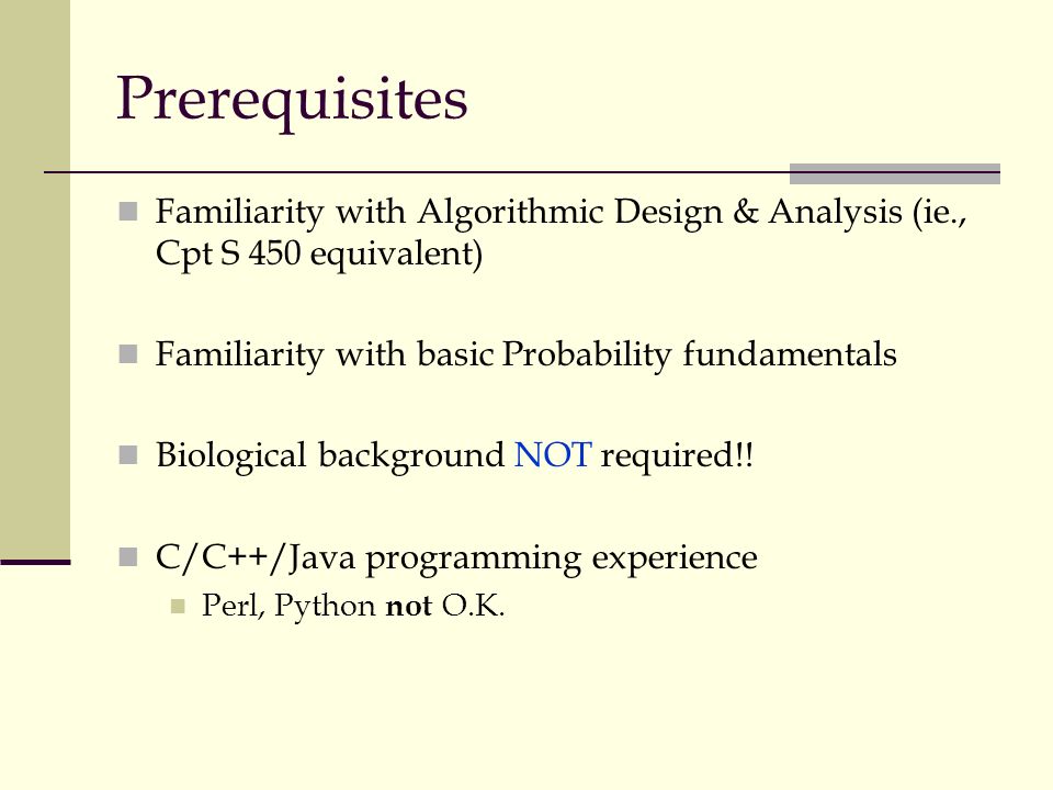 Prerequisites Familiarity with Algorithmic Design & Analysis (ie., Cpt S 450 equivalent) Familiarity with basic Probability fundamentals Biological background NOT required!.