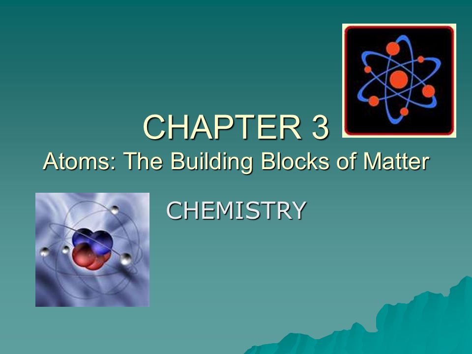 CHAPTER 3 Atoms: The Building Blocks of Matter CHEMISTRY