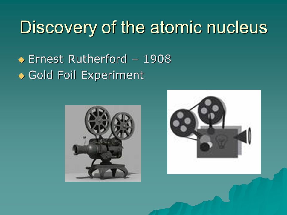 Discovery of the atomic nucleus  Ernest Rutherford – 1908  Gold Foil Experiment