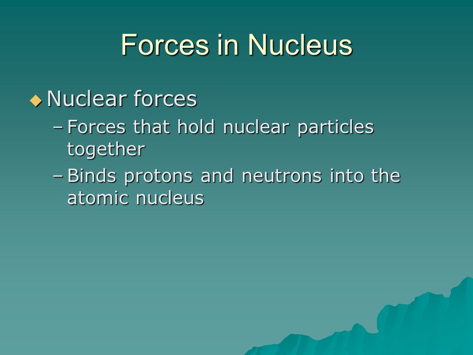Forces in Nucleus  Nuclear forces –Forces that hold nuclear particles together –Binds protons and neutrons into the atomic nucleus