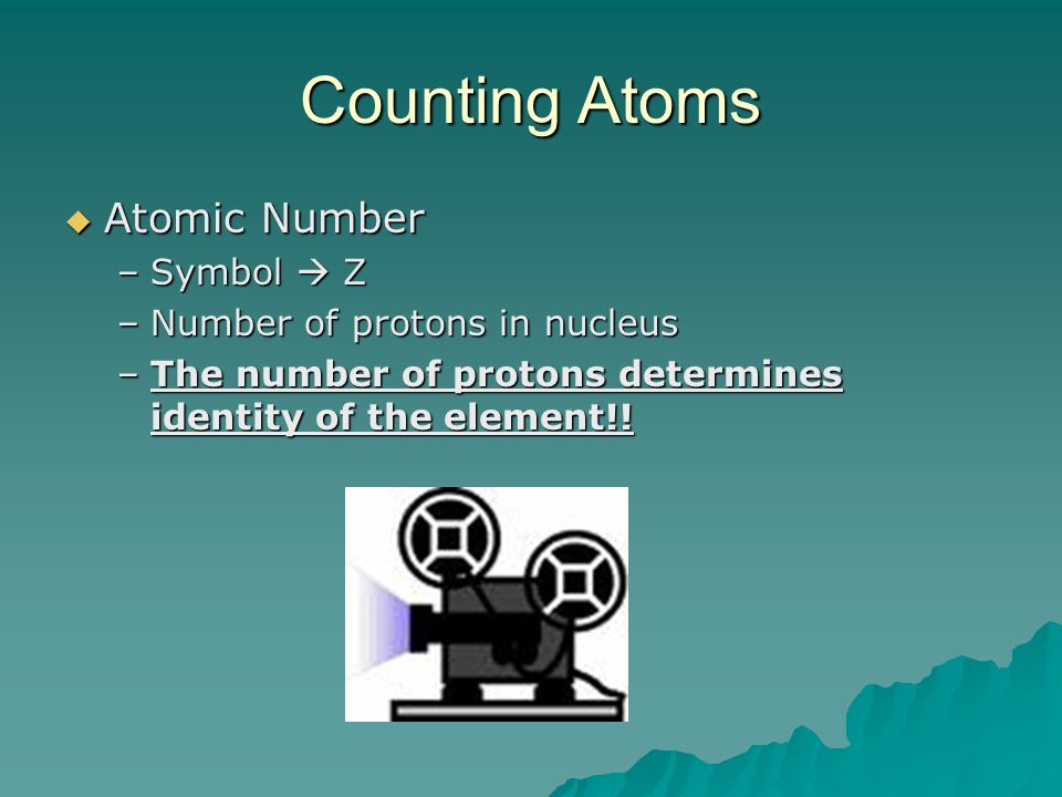 Counting Atoms  Atomic Number –Symbol  Z –Number of protons in nucleus –The number of protons determines identity of the element!!