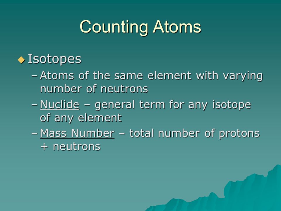 Counting Atoms  Isotopes –Atoms of the same element with varying number of neutrons –Nuclide – general term for any isotope of any element –Mass Number – total number of protons + neutrons