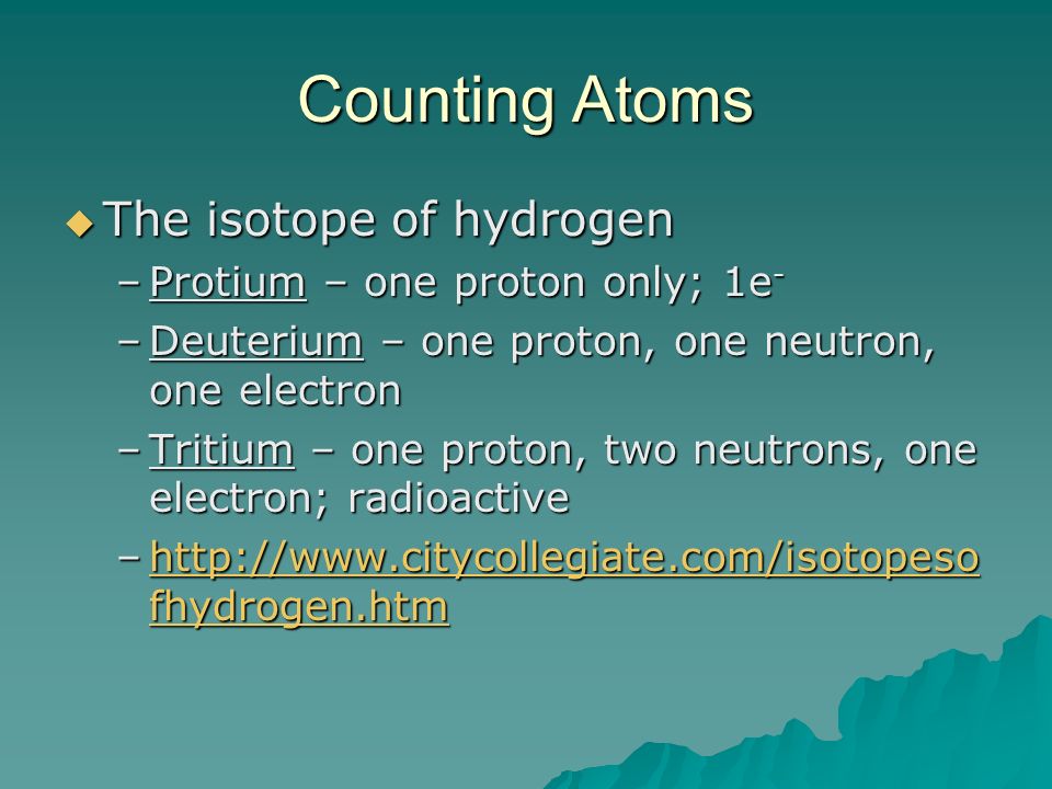 Counting Atoms  The isotope of hydrogen –Protium – one proton only; 1e - –Deuterium – one proton, one neutron, one electron –Tritium – one proton, two neutrons, one electron; radioactive –  fhydrogen.htm   fhydrogen.htmhttp://  fhydrogen.htm