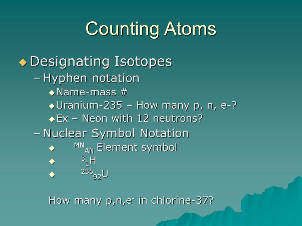 Counting Atoms  Designating Isotopes –Hyphen notation  Name-mass #  Uranium-235 – How many p, n, e-.