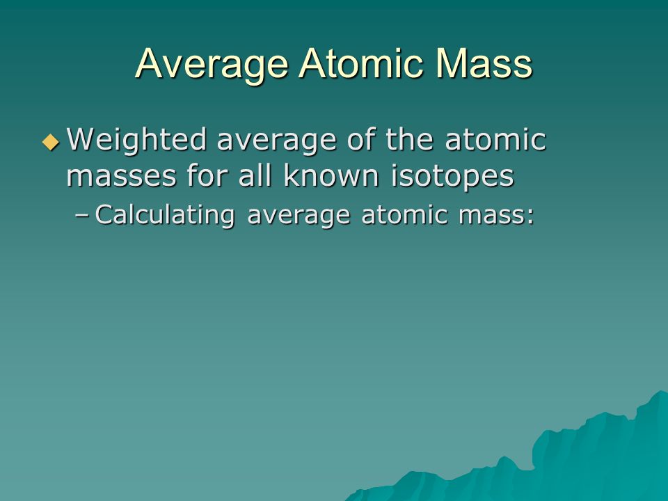 Average Atomic Mass  Weighted average of the atomic masses for all known isotopes –Calculating average atomic mass: