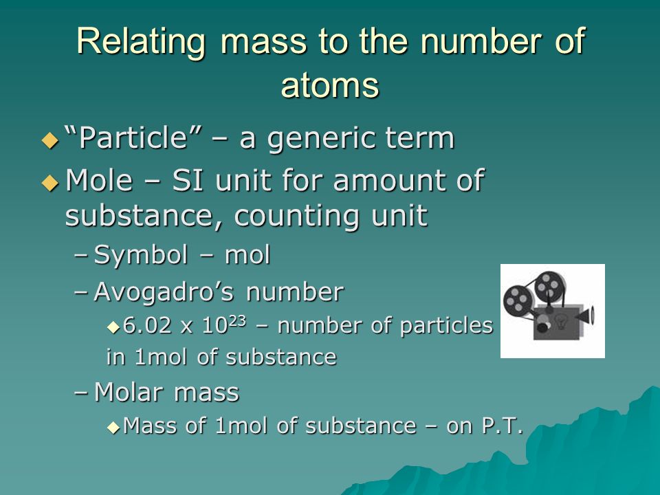 Relating mass to the number of atoms  Particle – a generic term  Mole – SI unit for amount of substance, counting unit –Symbol – mol –Avogadro’s number  6.02 x – number of particles in 1mol of substance –Molar mass  Mass of 1mol of substance – on P.T.