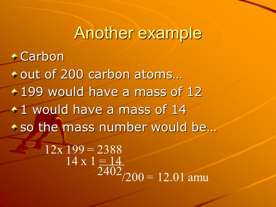 Another example Carbon out of 200 carbon atoms… 199 would have a mass of 12 1 would have a mass of 14 so the mass number would be… 12x 199 = x 1 = 14 ____ 2402 /200 =12.01 amu