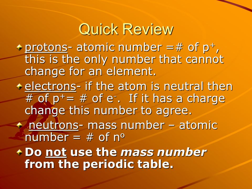 Quick Review protons- atomic number =# of p +, this is the only number that cannot change for an element.