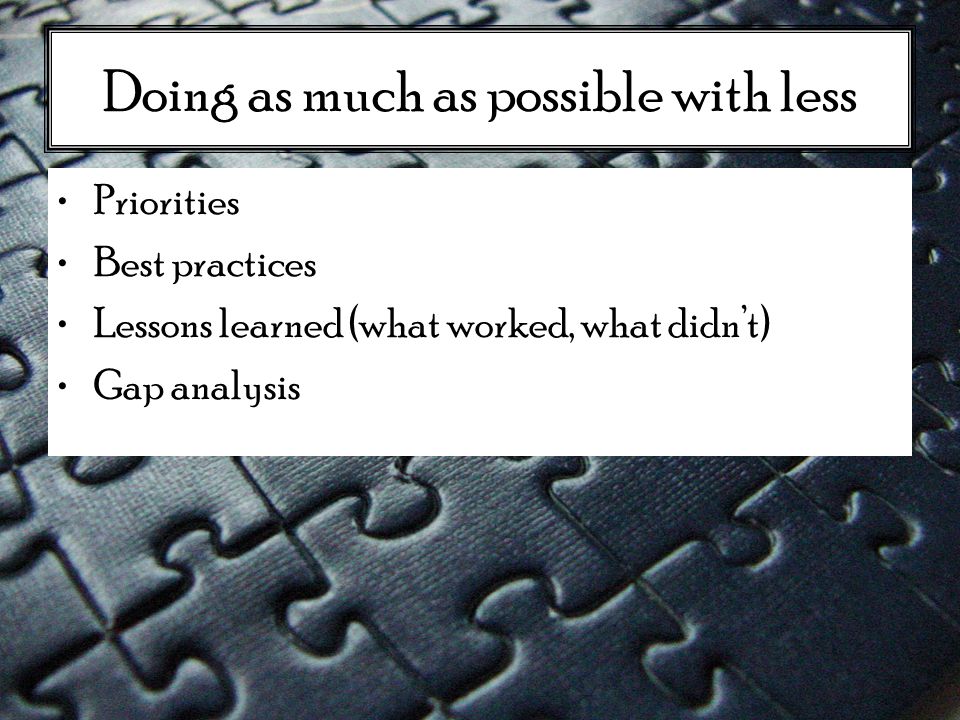 Doing as much as possible with less Priorities Best practices Lessons learned (what worked, what didn’t) Gap analysis
