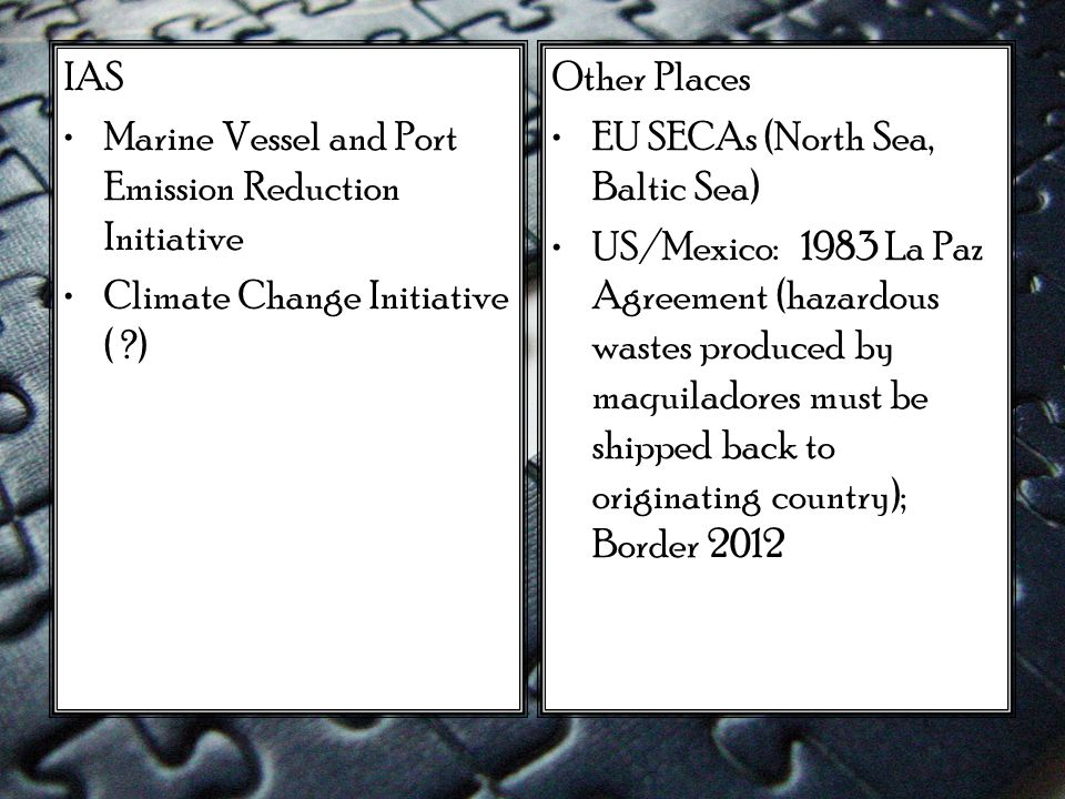 IAS Marine Vessel and Port Emission Reduction Initiative Climate Change Initiative ( ) Other Places EU SECAs (North Sea, Baltic Sea) US/Mexico: 1983 La Paz Agreement (hazardous wastes produced by maquiladores must be shipped back to originating country); Border 2012