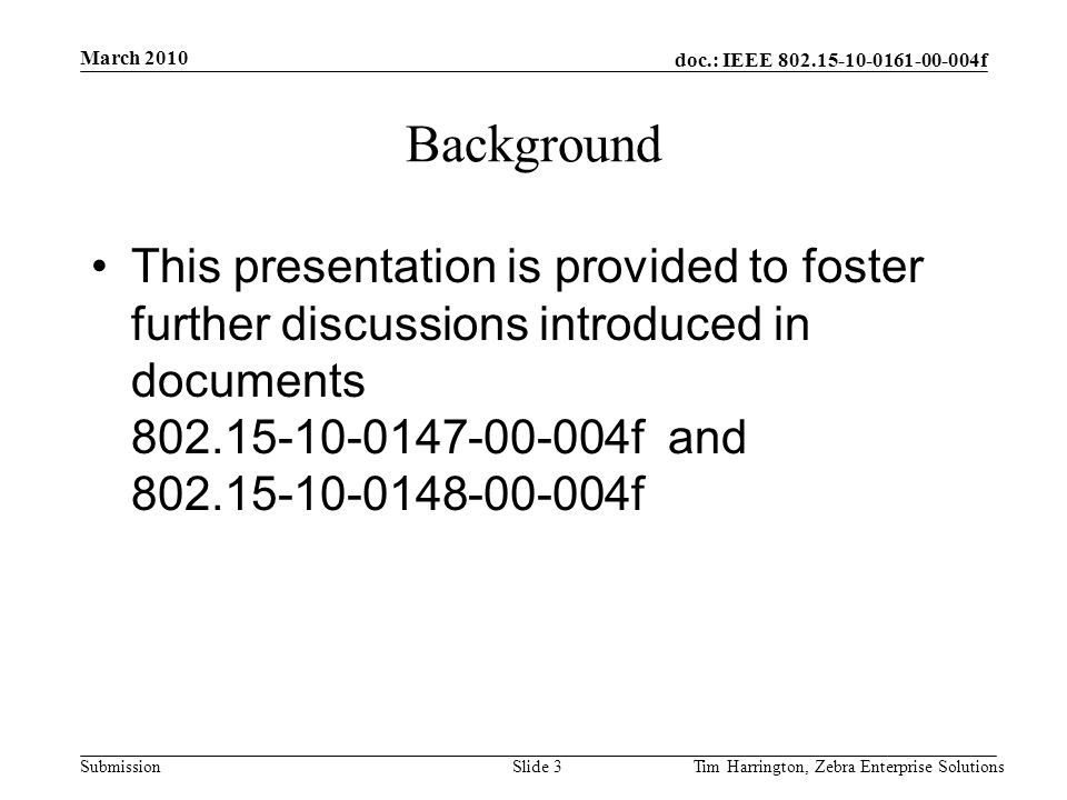 doc.: IEEE f Submission Background This presentation is provided to foster further discussions introduced in documents f and f March 2010 Tim Harrington, Zebra Enterprise SolutionsSlide 3