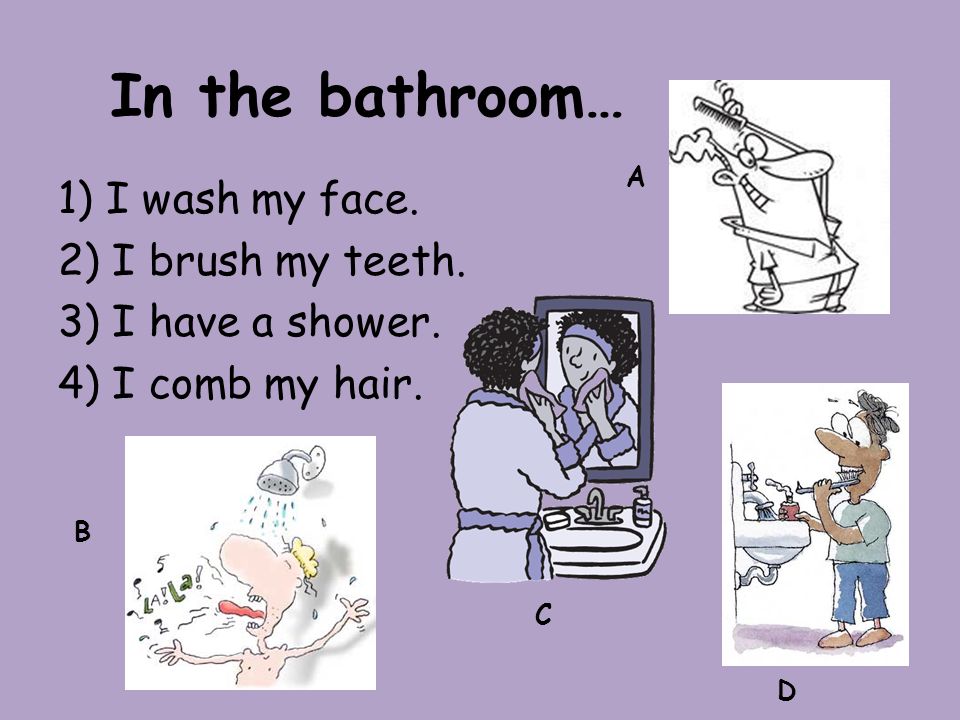 In the bathroom… 1) I wash my face. 2) I brush my teeth.