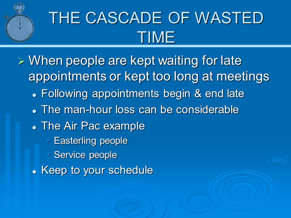 THE CASCADE OF WASTED TIME  When people are kept waiting for late appointments or kept too long at meetings Following appointments begin & end late Following appointments begin & end late The man-hour loss can be considerable The man-hour loss can be considerable The Air Pac example The Air Pac example Easterling peopleEasterling people Service peopleService people Keep to your schedule Keep to your schedule