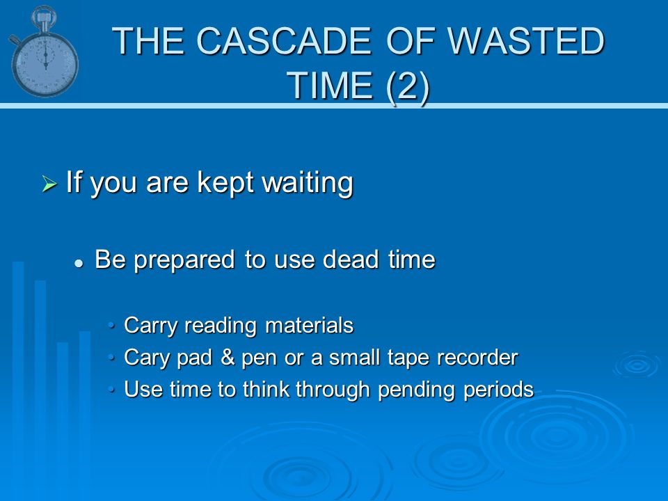 THE CASCADE OF WASTED TIME (2)  If you are kept waiting Be prepared to use dead time Be prepared to use dead time Carry reading materialsCarry reading materials Cary pad & pen or a small tape recorderCary pad & pen or a small tape recorder Use time to think through pending periodsUse time to think through pending periods