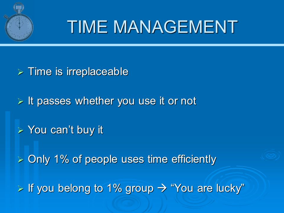 TIME MANAGEMENT  Time is irreplaceable  It passes whether you use it or not  You can’t buy it  Only 1% of people uses time efficiently  If you belong to 1% group  You are lucky