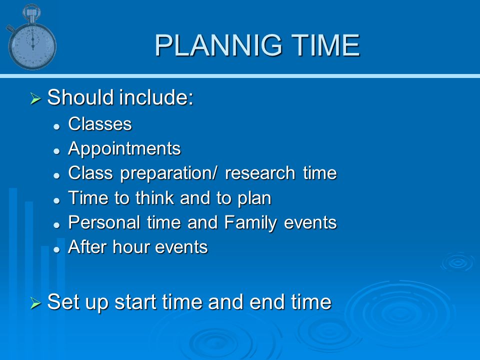 PLANNIG TIME  Should include: Classes Classes Appointments Appointments Class preparation/ research time Class preparation/ research time Time to think and to plan Time to think and to plan Personal time and Family events Personal time and Family events After hour events After hour events  Set up start time and end time
