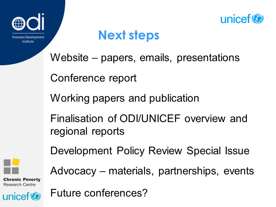 Next steps Website – papers,  s, presentations Conference report Working papers and publication Finalisation of ODI/UNICEF overview and regional reports Development Policy Review Special Issue Advocacy – materials, partnerships, events Future conferences