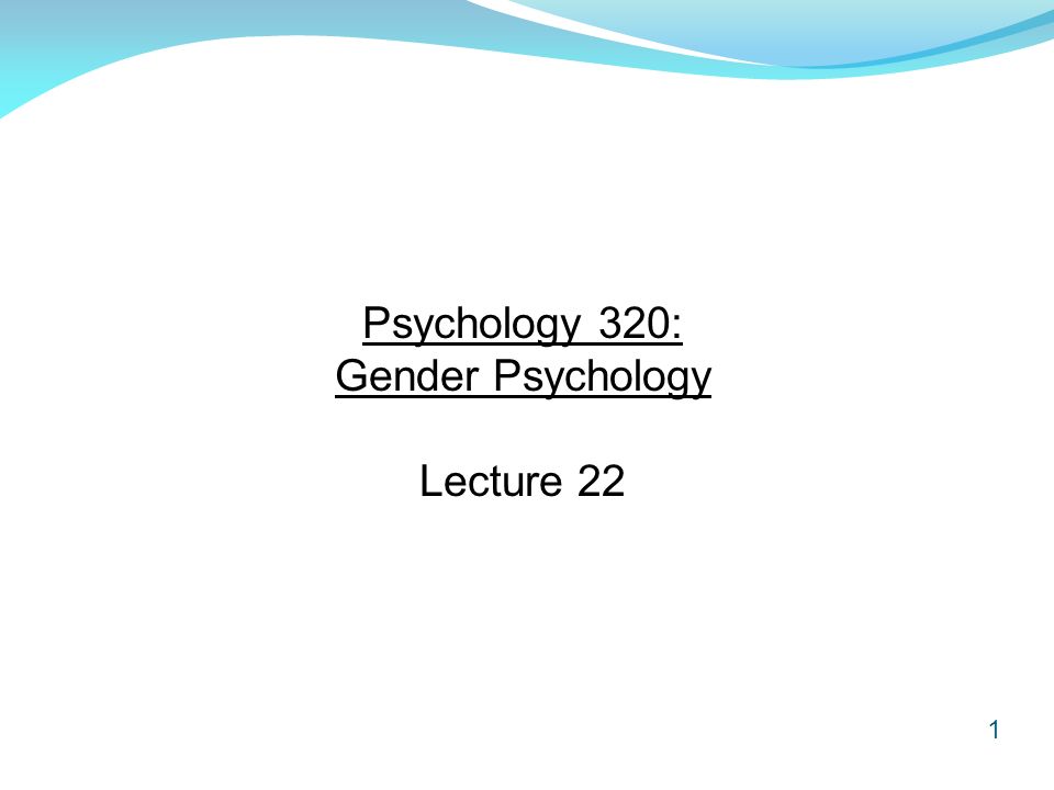 1 Psychology 320: Gender Psychology Lecture 22