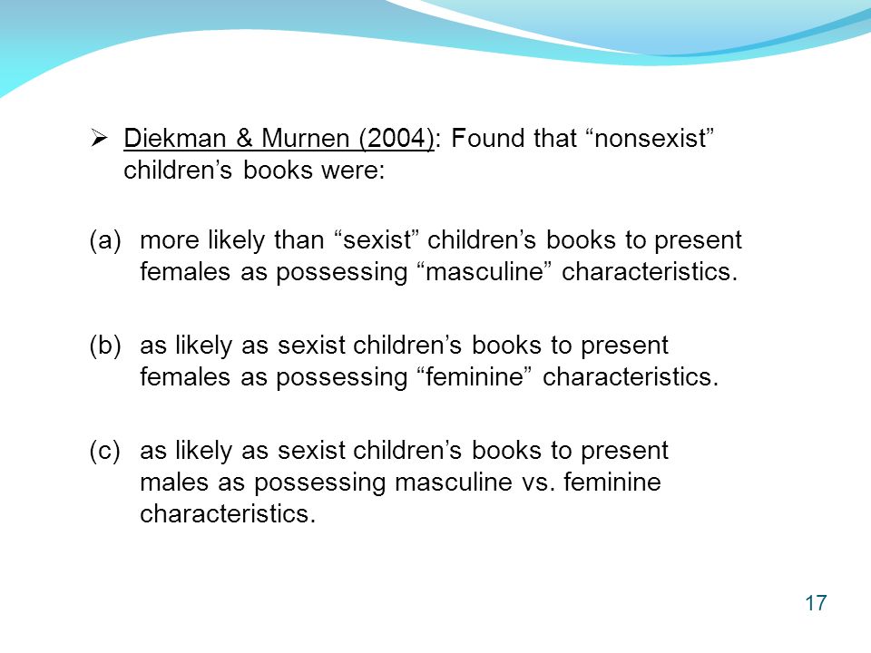17  Diekman & Murnen (2004): Found that nonsexist children’s books were: (a) more likely than sexist children’s books to present females as possessing masculine characteristics.