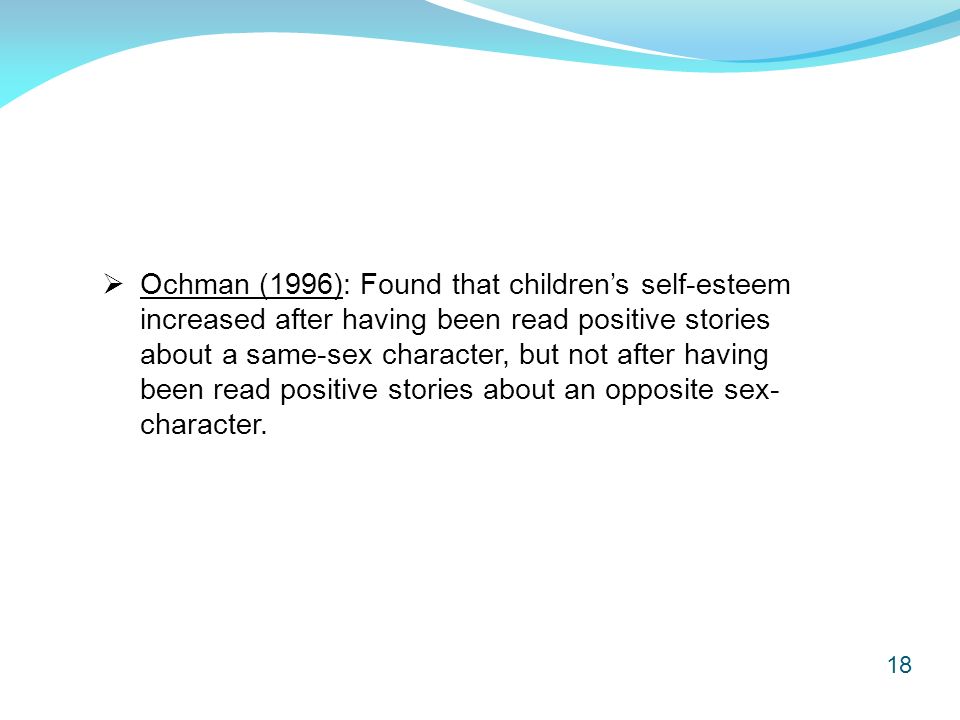 18  Ochman (1996): Found that children’s self-esteem increased after having been read positive stories about a same-sex character, but not after having been read positive stories about an opposite sex- character.