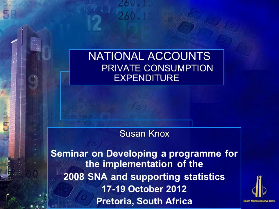 NATIONAL ACCOUNTS PRIVATE CONSUMPTION EXPENDITURE Susan Knox Seminar on Developing a programme for the implementation of the 2008 SNA and supporting statistics October 2012 Pretoria, South Africa