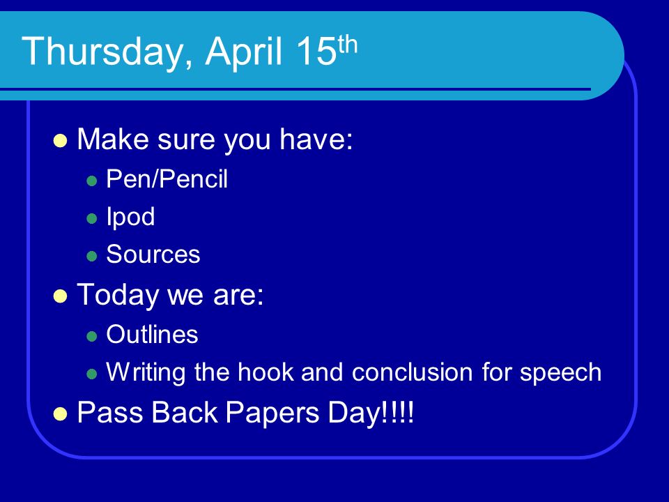 Thursday, April 15 th Make sure you have: Pen/Pencil Ipod Sources Today we are: Outlines Writing the hook and conclusion for speech Pass Back Papers Day!!!!