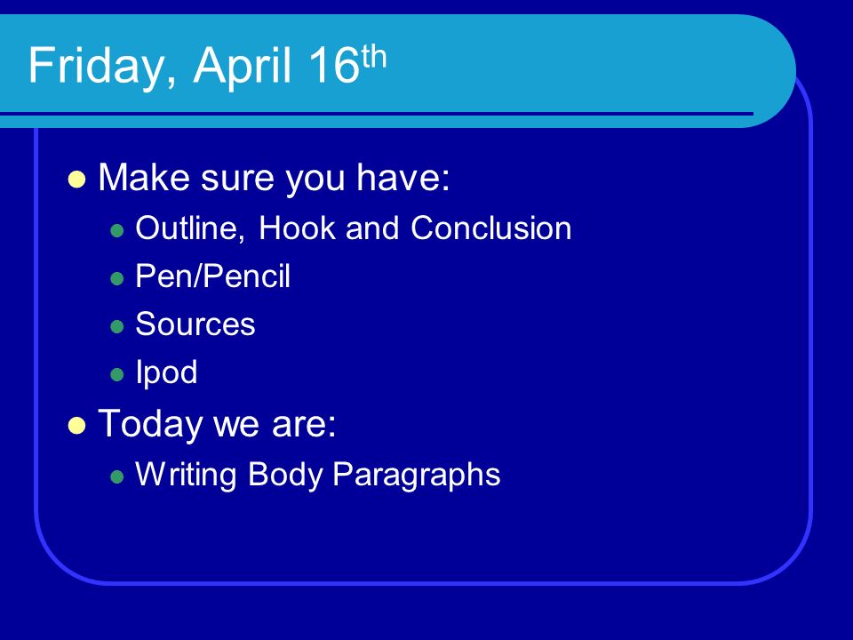 Friday, April 16 th Make sure you have: Outline, Hook and Conclusion Pen/Pencil Sources Ipod Today we are: Writing Body Paragraphs