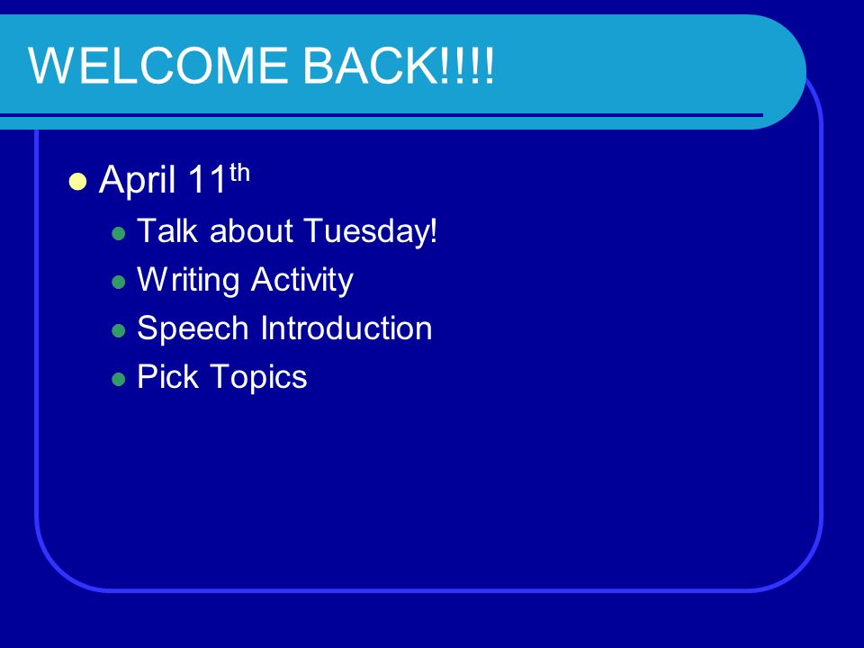WELCOME BACK!!!! April 11 th Talk about Tuesday! Writing Activity Speech Introduction Pick Topics