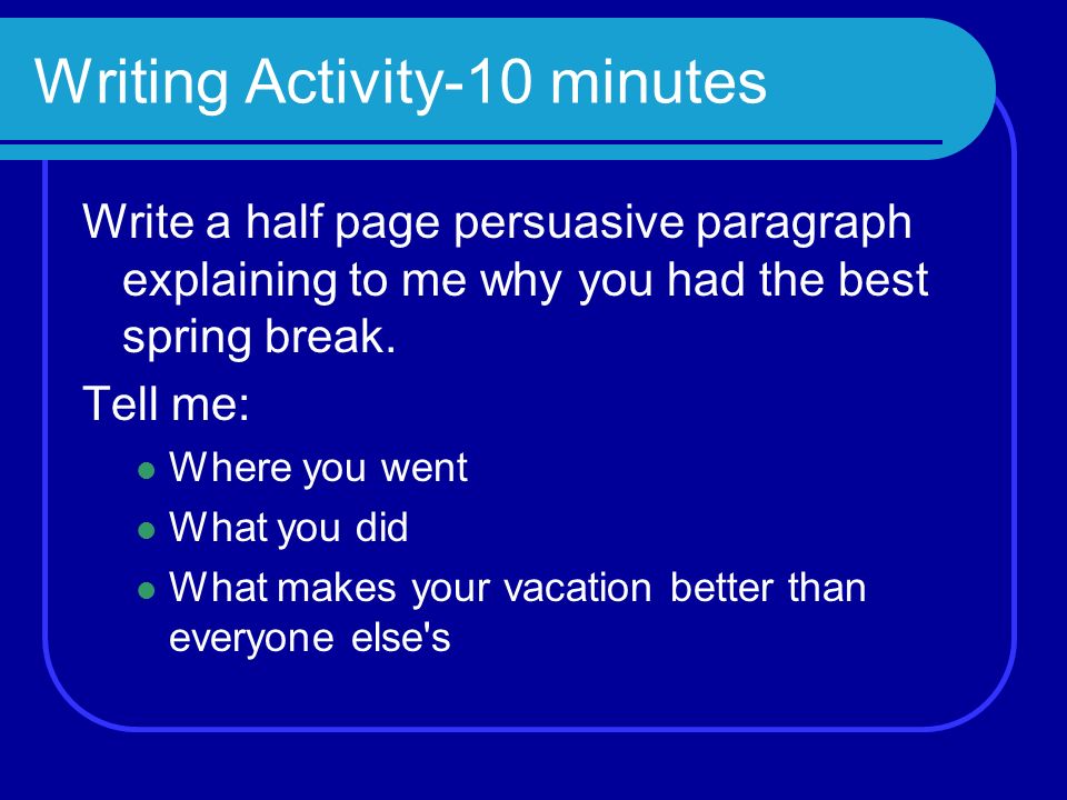 Writing Activity-10 minutes Write a half page persuasive paragraph explaining to me why you had the best spring break.