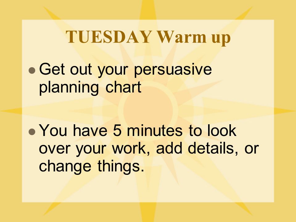 TUESDAY Warm up Get out your persuasive planning chart You have 5 minutes to look over your work, add details, or change things.