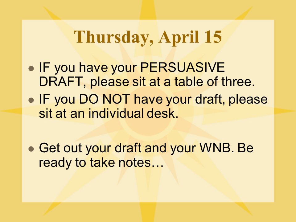Thursday, April 15 IF you have your PERSUASIVE DRAFT, please sit at a table of three.