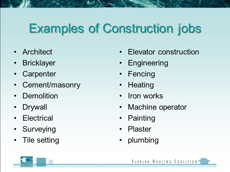 Examples of Construction jobs Architect Bricklayer Carpenter Cement/masonry Demolition Drywall Electrical Surveying Tile setting Elevator construction Engineering Fencing Heating Iron works Machine operator Painting Plaster plumbing