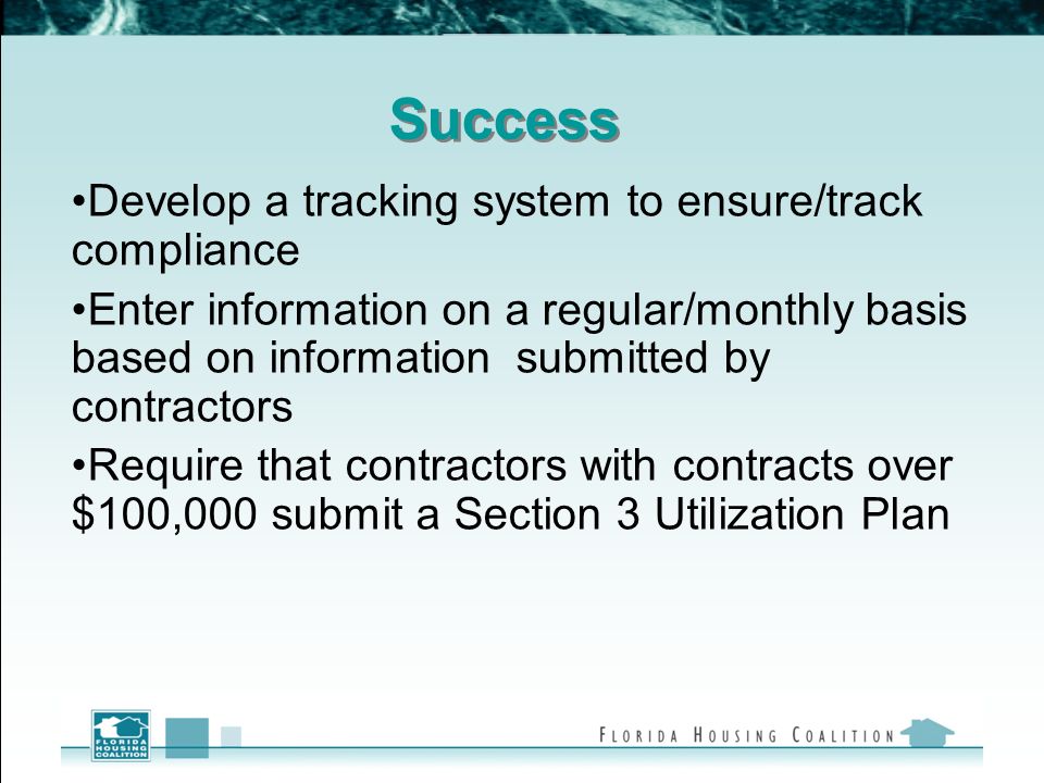Success Develop a tracking system to ensure/track compliance Enter information on a regular/monthly basis based on information submitted by contractors Require that contractors with contracts over $100,000 submit a Section 3 Utilization Plan