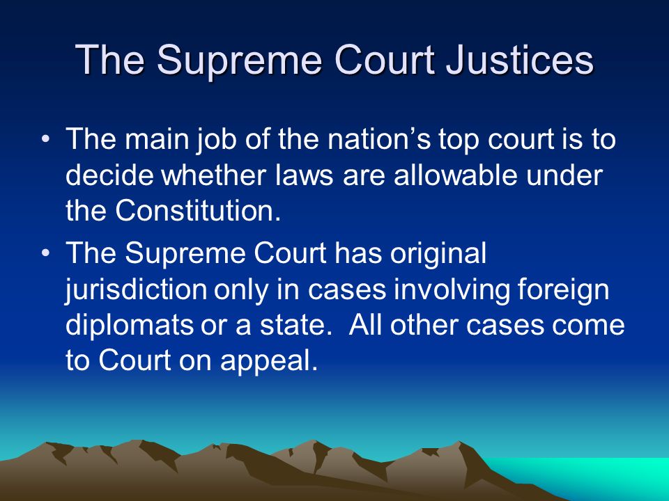 The Supreme Court Justices The main job of the nation’s top court is to decide whether laws are allowable under the Constitution.