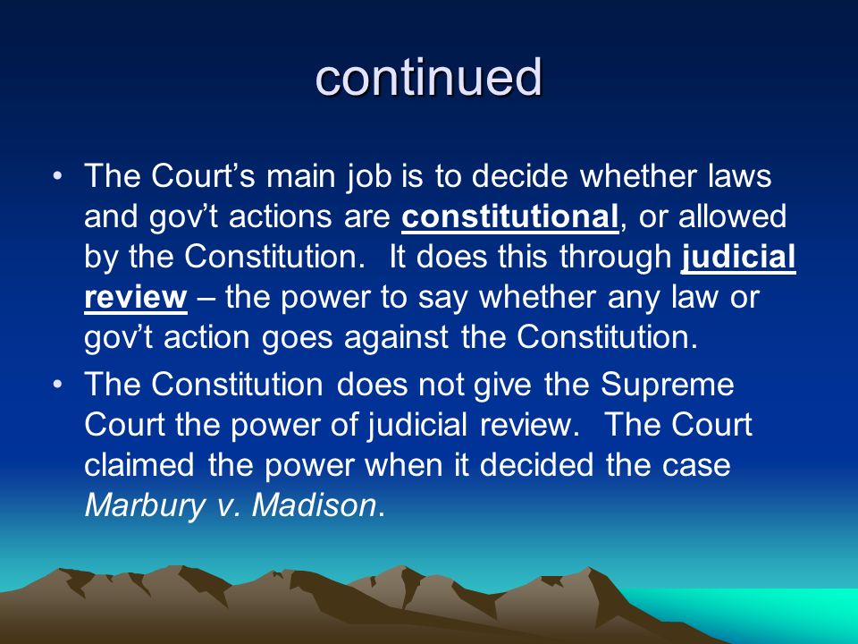 continued The Court’s main job is to decide whether laws and gov’t actions are constitutional, or allowed by the Constitution.