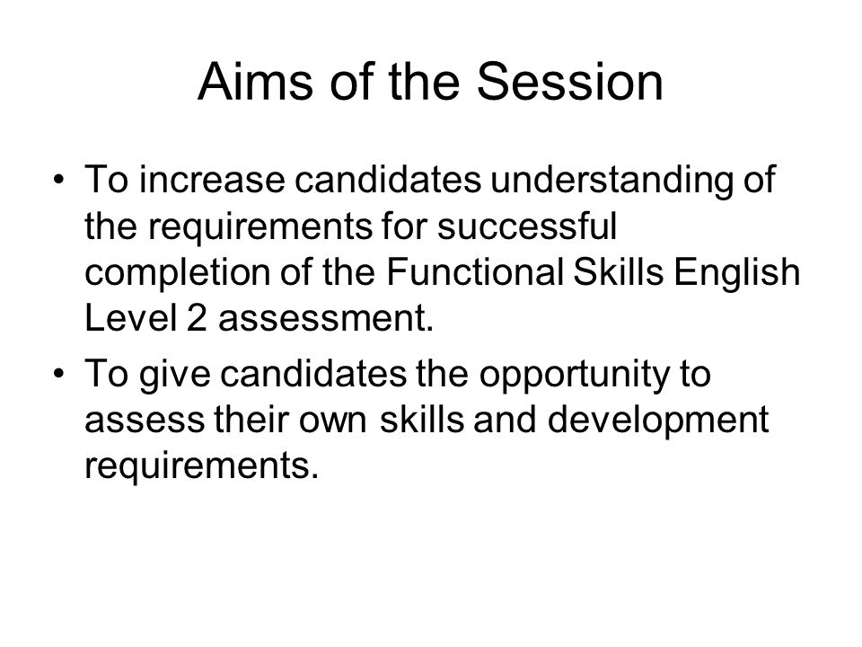 Aims of the Session To increase candidates understanding of the requirements for successful completion of the Functional Skills English Level 2 assessment.