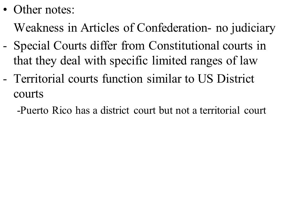 Other notes: Weakness in Articles of Confederation- no judiciary -Special Courts differ from Constitutional courts in that they deal with specific limited ranges of law -Territorial courts function similar to US District courts -Puerto Rico has a district court but not a territorial court