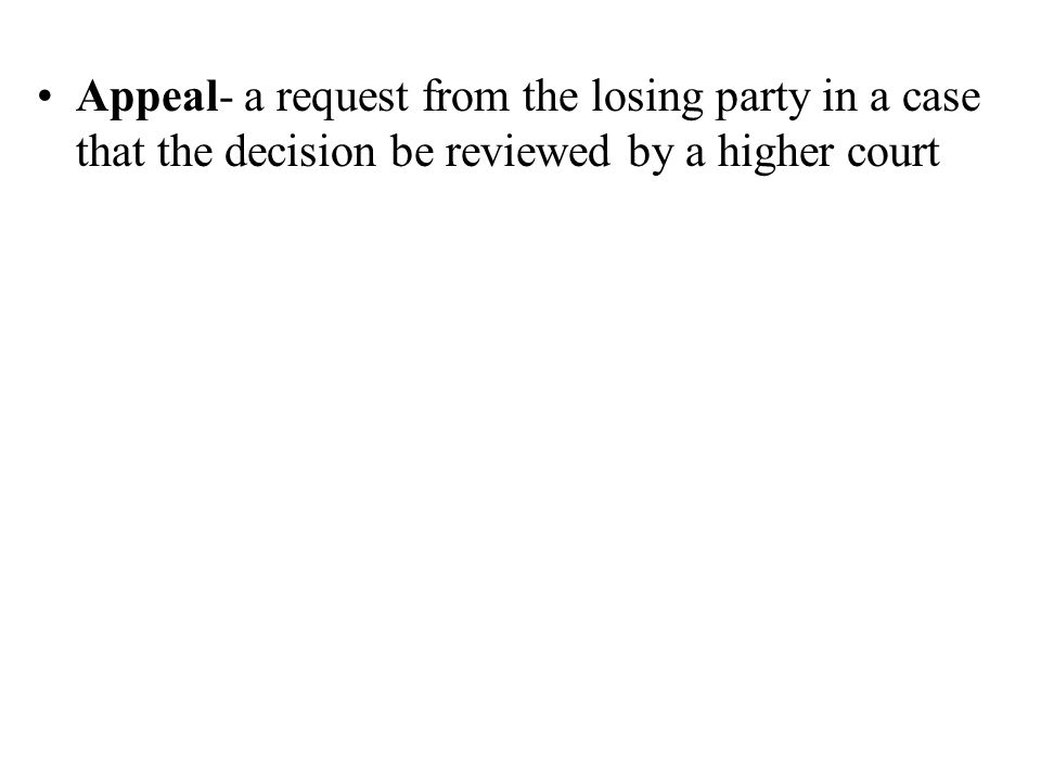 Appeal- a request from the losing party in a case that the decision be reviewed by a higher court