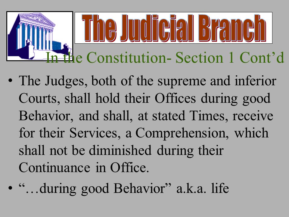 In the Constitution- Section 1 Cont’d The Judges, both of the supreme and inferior Courts, shall hold their Offices during good Behavior, and shall, at stated Times, receive for their Services, a Comprehension, which shall not be diminished during their Continuance in Office.