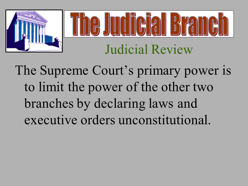 Judicial Review The Supreme Court’s primary power is to limit the power of the other two branches by declaring laws and executive orders unconstitutional.
