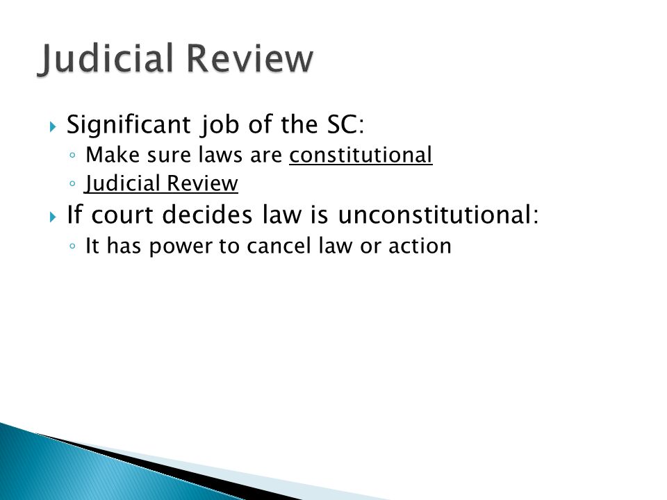  Significant job of the SC: ◦ Make sure laws are constitutional ◦ Judicial Review  If court decides law is unconstitutional: ◦ It has power to cancel law or action