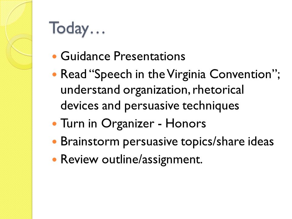 Today… Guidance Presentations Read Speech in the Virginia Convention ; understand organization, rhetorical devices and persuasive techniques Turn in Organizer - Honors Brainstorm persuasive topics/share ideas Review outline/assignment.