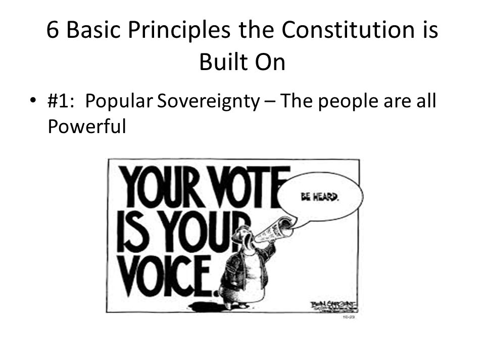 6 Basic Principles the Constitution is Built On #1: Popular Sovereignty – The people are all Powerful