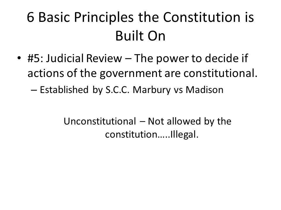 6 Basic Principles the Constitution is Built On #5: Judicial Review – The power to decide if actions of the government are constitutional.