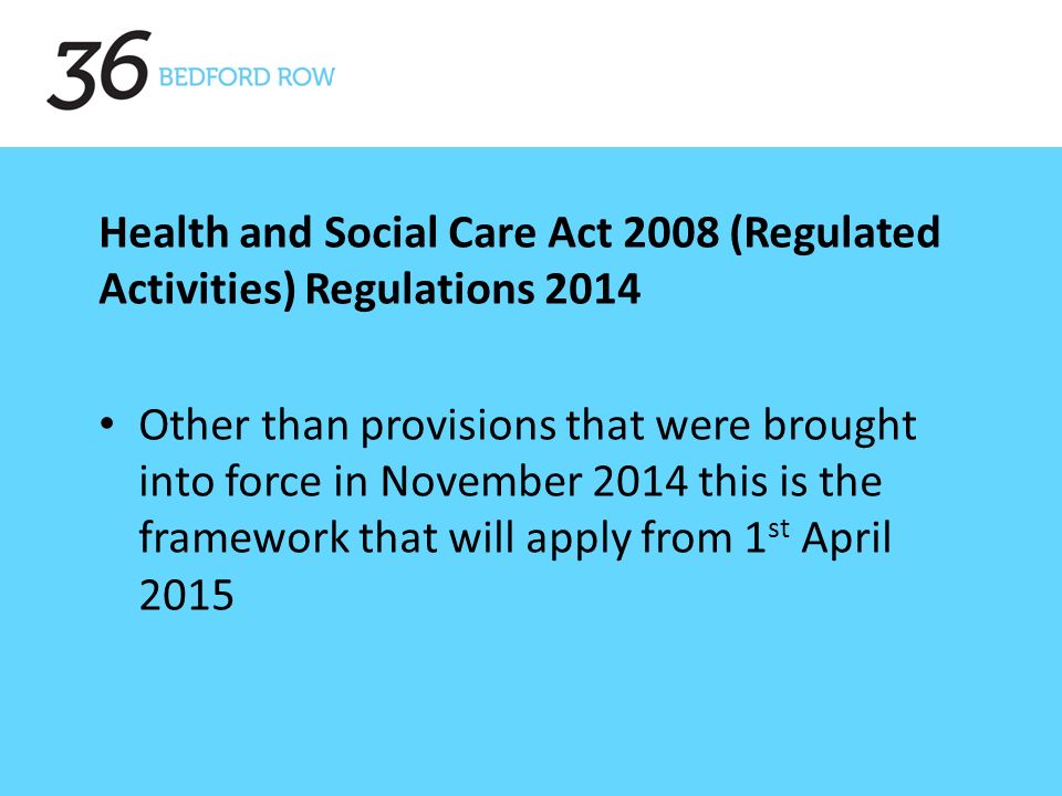 Health and Social Care Act 2008 (Regulated Activities) Regulations 2014 Other than provisions that were brought into force in November 2014 this is the framework that will apply from 1 st April 2015