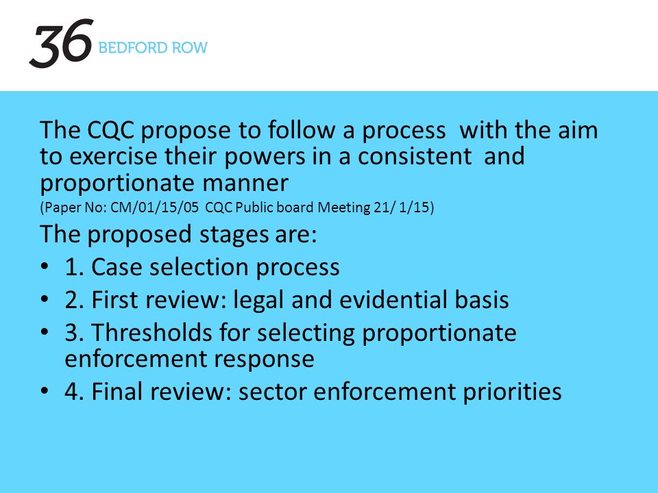 The CQC propose to follow a process with the aim to exercise their powers in a consistent and proportionate manner (Paper No: CM/01/15/05 CQC Public board Meeting 21/ 1/15) The proposed stages are: 1.