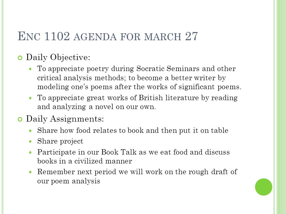 E NC 1102 AGENDA FOR MARCH 27 Daily Objective: To appreciate poetry during Socratic Seminars and other critical analysis methods; to become a better writer by modeling one’s poems after the works of significant poems.